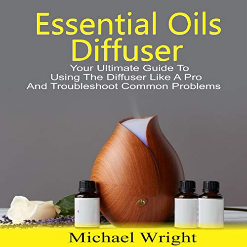 Cover art for Essential Oils Diffuser: Your Ultimate Guide to Using the Diffuser like a Pro and Troubleshoot Common Problems