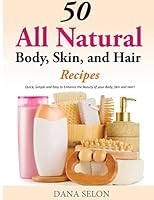 50 All Natural Body, Skin, and Hair Recipes: Quick, Simple and Easy to Enhance the Beauty of your Body, Skin and Hair! 1499315244 Book Cover