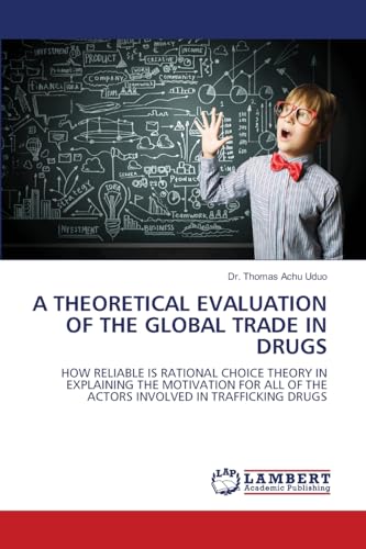 A THEORETICAL EVALUATION OF THE GLOBAL TRADE IN DRUGS: HOW RELIABLE IS RATIONAL CHOICE THEORY IN EXPLAINING THE MOTIVATION FOR ALL OF THE ACTORS INVOLVED IN TRAFFICKING DRUGS