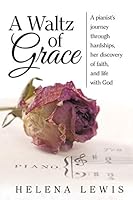 A Waltz of Grace: A Pianist's Journey Through Hardships, Her Discovery of Faith, and Life with God 1490877053 Book Cover