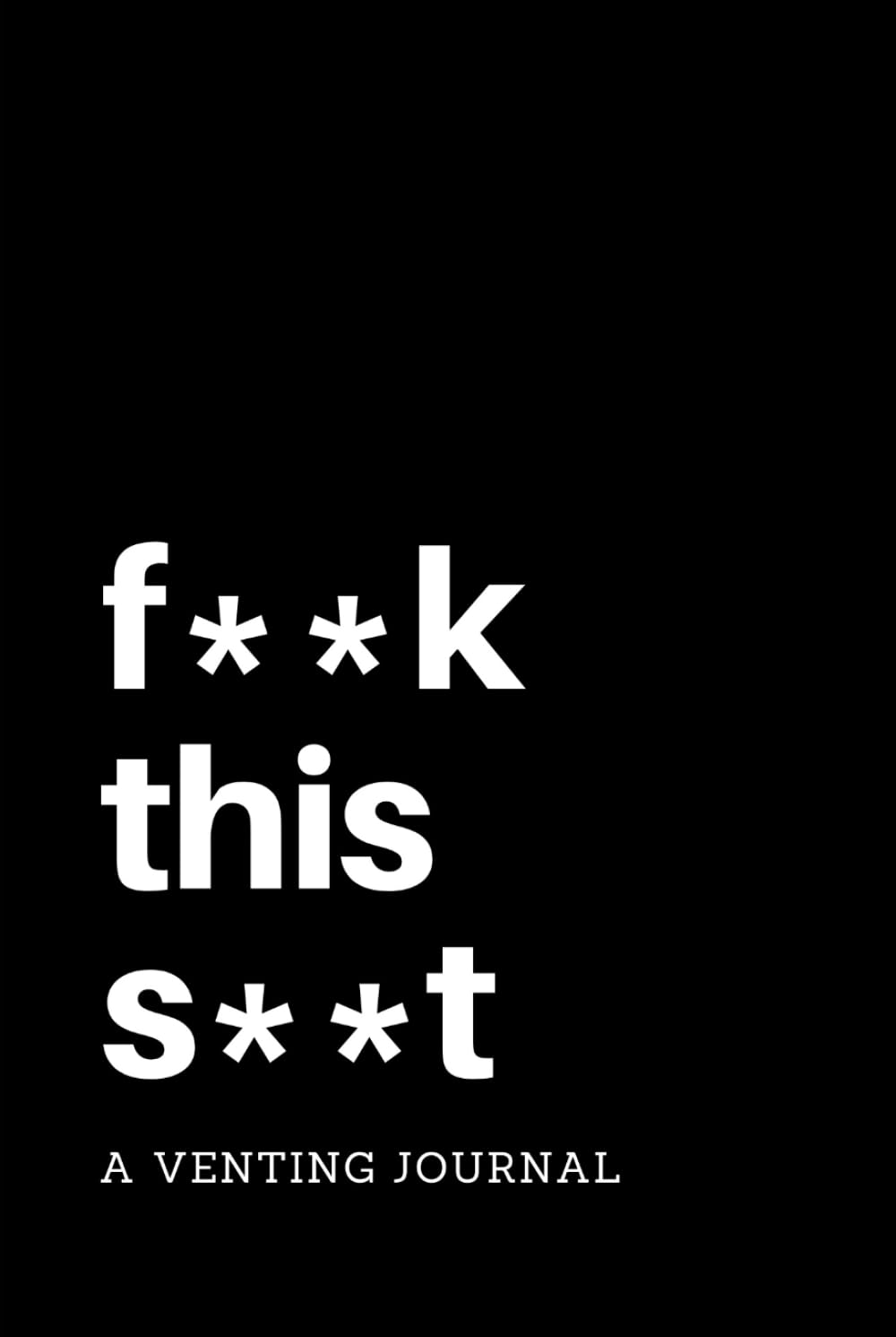 F**k This S**t: A Venting Journal: Negative Thoughts Journal with Writing Prompts, Use as a Diary, Notebook, for Grievances, Perfect Gift (Funny Writing Prompts)