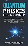 QUANTUM PHYSICS FOR BEGINNER: The ultimate guide on the most important theories of quantum physics and mechanics full of examples to simplify your learning process on “hard” topics such as Heisenberg’