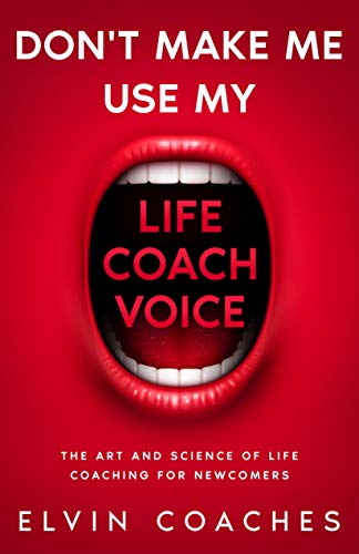 Don't make me use my Life Coach Voice: The Art and Science of Life Coaching for Newcomers