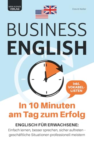 Business English - in 10 Minuten am Tag zum Erfolg: Englisch für Erwachsene: einfach lernen, besser sprechen, sicher auftreten - geschäftliche Situationen professionell meistern | inkl. Vokabellisten