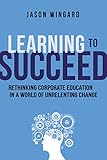 Learning to Succeed: Rethinking Corporate Education in a World of Unrelenting Change