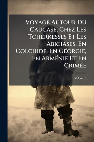 Voyage Autour Du Caucase, Chez Les Tcherkesses Et Les Abkhases, En Colchide, En Géorgie, En Arménie Et En Crimée; Volume 3 (French Edition)