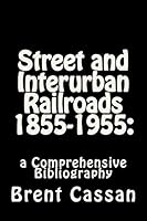 Street and Interurban Railroads 1855-1955: : A Comprehensive Bibliography 1508890943 Book Cover