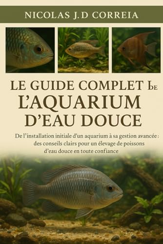 LE GUIDE COMPLET DE L'AQUARIUM D'EAU DOUCE: De l'installation initiale d'un aquarium a sa gestion avancee : des conseils clairs 