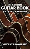  THE COMPLETE GUITAR BOOK FOR ADULT & BEGINNERS: The Effective Guide to Teach Yourself How to Play Famous Guitar Songs, Music Theory And Technique (English Edition)