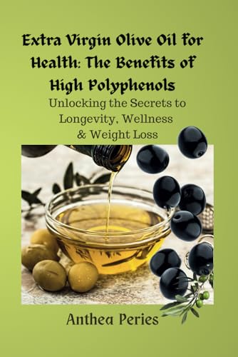 Extra Virgin Olive Oil for Health: The Benefits of High Polyphenols: Unlocking the Proven Secrets to Longevity, Wellness & Weight Loss (Health, Eating Disorders, Weight Loss)