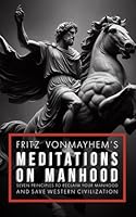 Fritz VonMayhem's Meditations on Manhood: Seven Principles To Reclaim Your Manhood And Save Western Civilization B0CVG3KH3B Book Cover