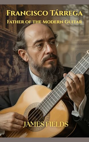 Francisco Tárrega: Father of the Modern Guitar (Classical Guitar Masters)
