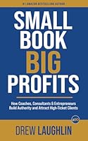 Small Book Big Profits: How Coaches, Consultants and Entrepreneurs Build Authority and Attract High-Ticket Clients B0G4R51984 Book Cover