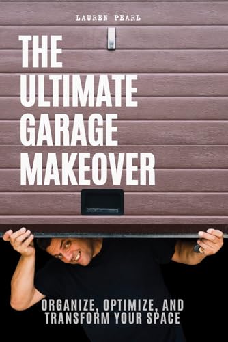 The Ultimate Garage Makeover: Organize, Optimize and Transform Your Space: