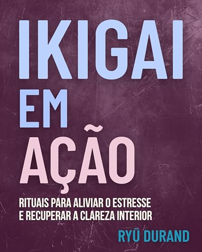 IKIGAI EM AÇÃO: rituais para aliviar o estresse e recuperar a clareza interior (Ikigai Reclaimed™ Livro 1)