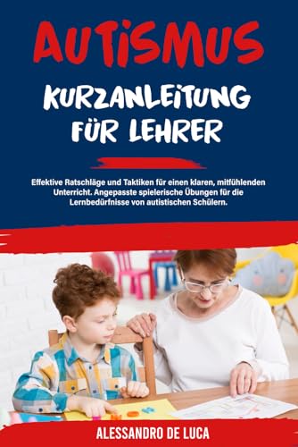Autismus: Kurzanleitung für Lehrer: Effektive Ratschläge und Taktiken für einen klaren, mitfühlenden Unterricht. Angepasste spielerische Übungen für die Lernbedürfnisse von autistischen Schülern
