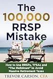 The $100,000 RRSP Mistake: How to Use RRSPs, TFSAs and ‘The Meltdown’ to Avoid Massive Retirement Taxes
