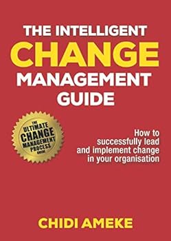 The Intelligent Change Management Guide: How To Successfully Lead And Implement Change In Your Organisation