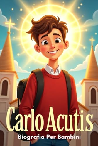 Carlo Acutis Biografia per Bambini: La Storia Ispiratrice della Sua Vita, della Sua Fede e del Suo Cammino Verso la Santità nell’Era Digitale
