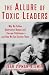 The Allure of Toxic Leaders: Why We Follow Destructive Bosses and Corrupt Politicians--and How We Can Survive Them