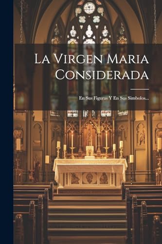 La Virgen Maria Considerada: En Sus Figuras Y En Sus Simbolos... (Spanish Edition)