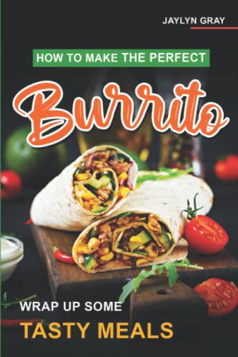 How to Make the Perfect Burrito: Wrap Up Some Tasty Meals