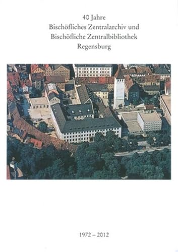 40 Jahre Bischöfliches Zentralarchiv und Bischöfliche Zentralbibliothek Regensburg 1972 - 2012 (Ausstellungskataloge / Bischöfliches Zentralarchiv und ... Zentralbibliothek Regensburg, Band 32)