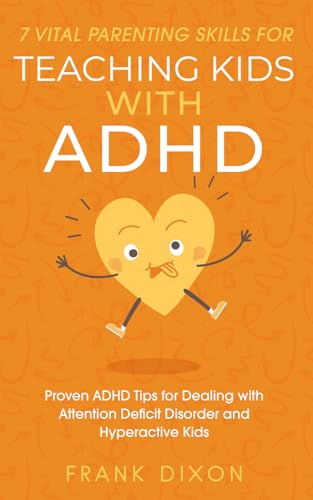 7 Vital Parenting Skills for Teaching Kids With ADHD: Proven ADHD Tips for Dealing With Attention Deficit Disorder and Hyperactive Kids (Secrets To ... Skills That Every Parent Needs To Learn)