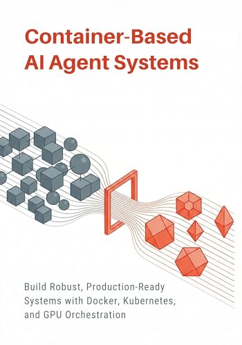 Container-Based Ai Agent Systems: Build Robust, Production-Ready Systems With Docker, Kubernetes, And Gpu Orchestration