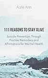 111 reasons to stay alive: suicide prevention through positive reminders and affirmations for mental health (english edition)