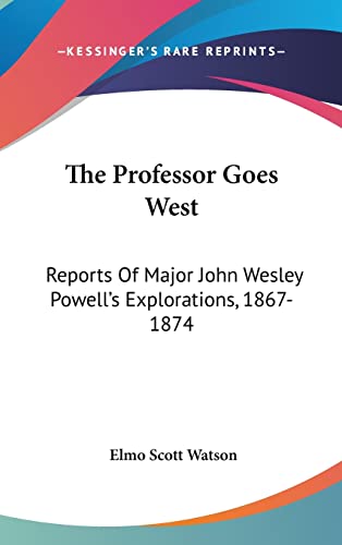 The Professor Goes West: Reports Of Major John Wesley Powell's Explorations, 1867-1874