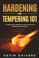 Hardening and Tempering 101: A Comprehensive Beginner’s Guide to the Craft of Hardening and Tempering B0CNX12TML Book Cover