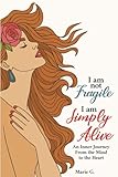 I Am Not Fragile, I Am Simply Alive: An Inner Journey From the Mind to the Heart