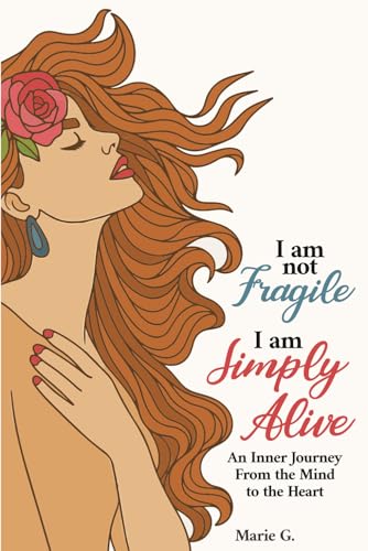 I Am Not Fragile, I Am Simply Alive: An Inner Journey From the Mind to the Heart