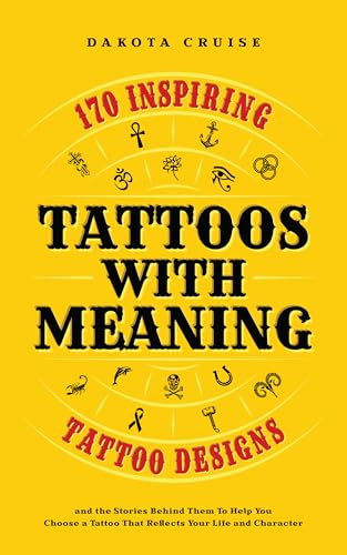 Tattoos With Meaning: 170 Inspiring Tattoo Designs and the Stories Behind Them To Help You Choose a Tattoo That Reflects Your Life and Character