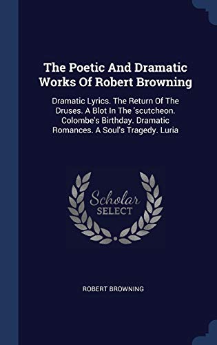 The Poetic And Dramatic Works Of Robert Browning: Dramatic Lyrics. The Return Of The Druses. A Blot In The 'scutcheon. Colombe's Birthday. Dramatic Romances. A Soul's Tragedy. Luria