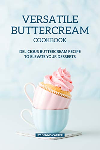 VERSATILE BUTTERCREAM COOKBOOK: Delicious Buttercream Recipe to Elevate your Desserts