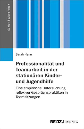 Professionalität und Teamarbeit in der stationären Kinder- und Jugendhilfe: Eine empirische Untersuchung reflexiver Gesprächspraktiken in Teamsitzungen (Edition Soziale Arbeit)