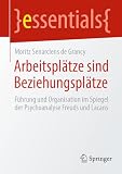 Arbeitsplätze sind Beziehungsplätze: Führung und Organisation im Spiegel der Psychoanalyse Freuds und Lacans (essentials)