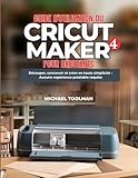  GUIDE D\'UTILISATION DE CRICUT MAKER 4 POUR DÉBUTANTS: Découpe, conception et création simplifiées – Aucune expérience préalable requise