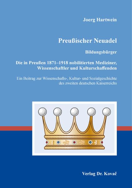 Preußischer Neuadel: Bildungsbürger. Die in Preußen 1871–1918 nobilitierten Mediziner, Wissenschaftler und Kulturschaffenden. Ein Beitrag zur ... (Studien zur Geschichtsforschung der Neuzeit)