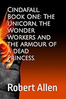 Cindafall. Book One: The Unicorn, the Wonder Workers and the armour of a dead Princess. 1520921659 Book Cover