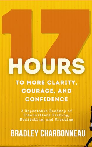 17 Hours to to More Clarity, Courage, and Confidence (from 4 PM on Thursday to 9 AM on Friday): A Repeatable Roadmap of Intermittent Fasting, Meditating, ... of Your Life Book 1) (English Edition) - Charbonneau, Bradley