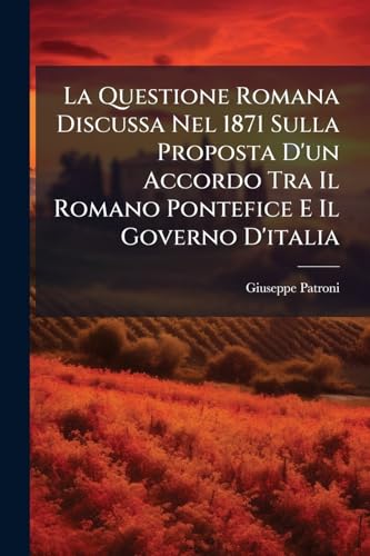 La Questione Romana Discussa Nel 1871 Sulla Proposta D'un Accordo Tra Il Romano Pontefice E Il Governo D'italia (Italian Edition)
