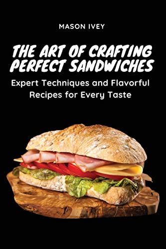 The Art of Crafting Perfect Sandwiches: Expert Techniques and Flavorful