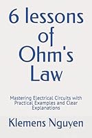 6 lessons of Ohm's Law: Mastering Electrical Circuits with Practical Examples and Clear Explanations (Electronics - easy and simple.) B0D8NF6FBM Book Cover