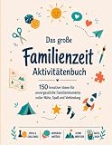 Das große Familienzeit Aktivitätenbuch: 150 kreative Ideen für unvergessliche Familienmomente voller Nähe, Spaß und Verbindung