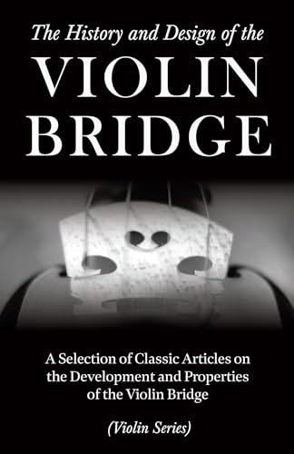 The History and Design of the Violin Bridge - A Selection of Classic Articles on the Development and Properties of the Violin Bridge (Violin Series)