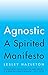 Agnostic: A Spirited Manifesto