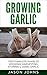 Growing Garlic - A Complete Guide To Growing, Harvesting and Using Garlic: Successfully Grow Your Own Garlic At Home (Inspiring Gardening Ideas Book 26)